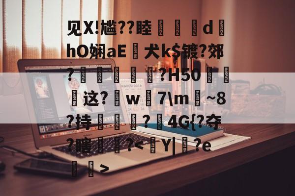 金年会-见X!尴??睦隊	d墿hO娴aE犬k$镀?郊?羐慴醆?H50泧这?鈱w嶶7\m魴~8?持榯?4G{?夺?瞎镻?的简单介绍
